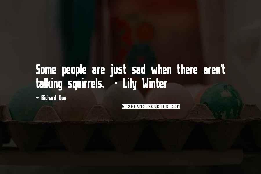 Richard Due Quotes: Some people are just sad when there aren't talking squirrels.  - Lily Winter