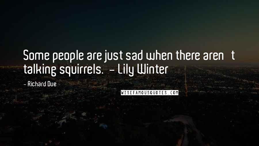 Richard Due Quotes: Some people are just sad when there aren't talking squirrels.  - Lily Winter