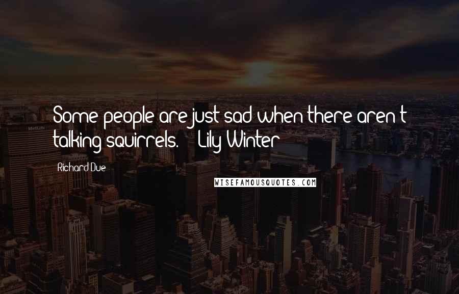 Richard Due Quotes: Some people are just sad when there aren't talking squirrels.  - Lily Winter