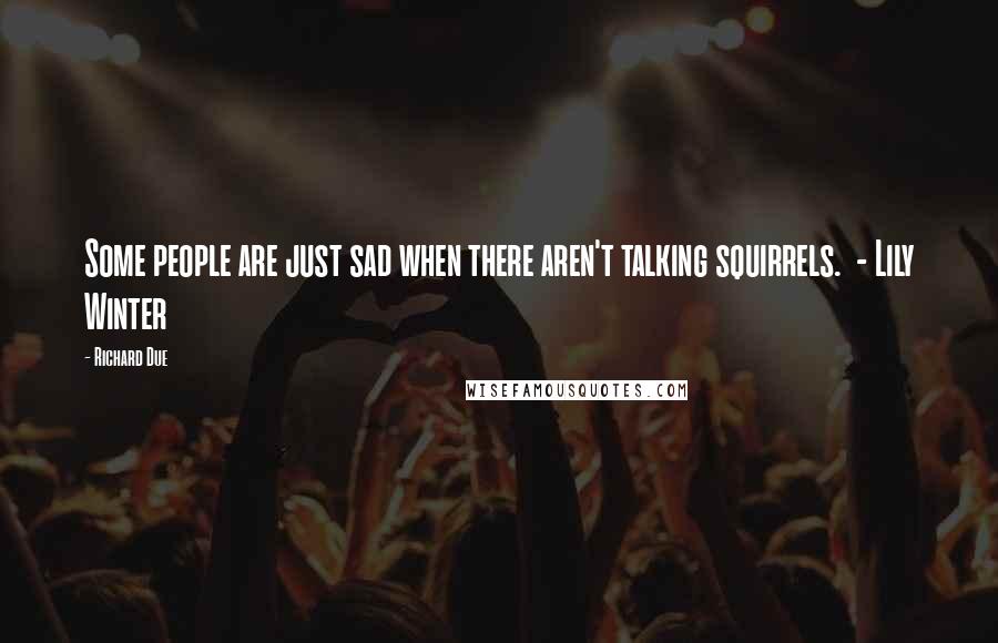 Richard Due Quotes: Some people are just sad when there aren't talking squirrels.  - Lily Winter