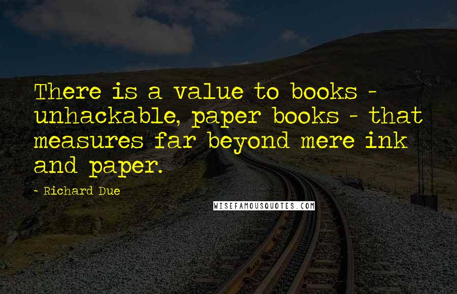 Richard Due Quotes: There is a value to books - unhackable, paper books - that measures far beyond mere ink and paper.