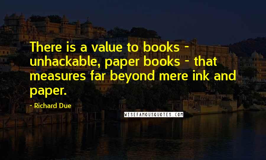 Richard Due Quotes: There is a value to books - unhackable, paper books - that measures far beyond mere ink and paper.