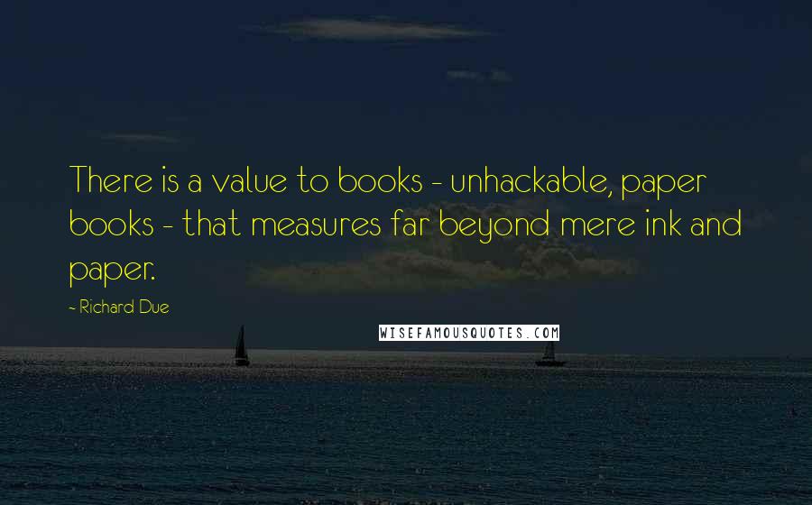 Richard Due Quotes: There is a value to books - unhackable, paper books - that measures far beyond mere ink and paper.