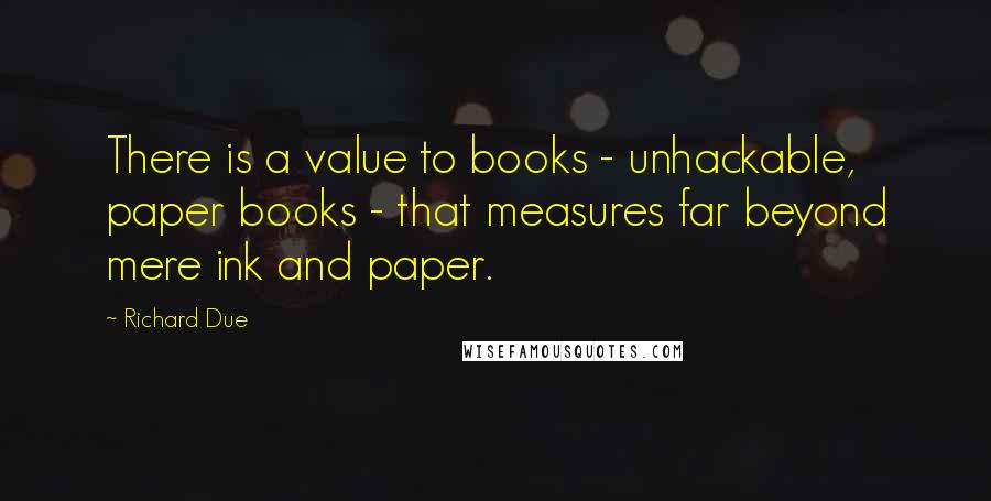 Richard Due Quotes: There is a value to books - unhackable, paper books - that measures far beyond mere ink and paper.