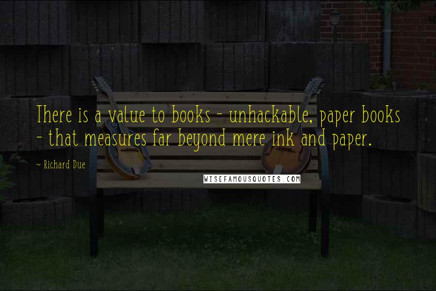 Richard Due Quotes: There is a value to books - unhackable, paper books - that measures far beyond mere ink and paper.