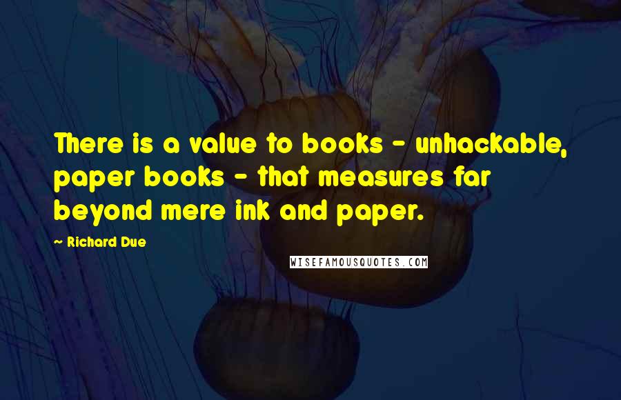 Richard Due Quotes: There is a value to books - unhackable, paper books - that measures far beyond mere ink and paper.