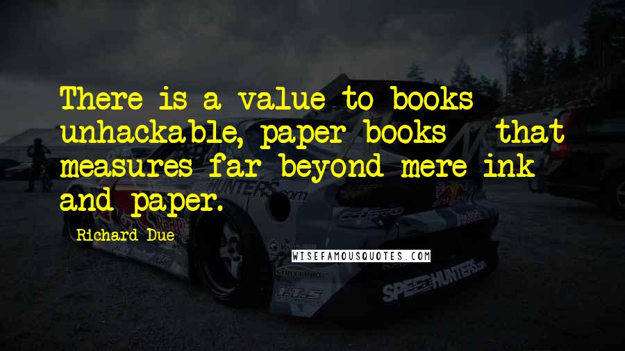 Richard Due Quotes: There is a value to books - unhackable, paper books - that measures far beyond mere ink and paper.