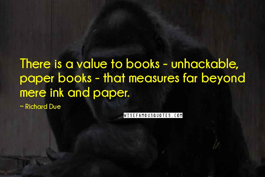 Richard Due Quotes: There is a value to books - unhackable, paper books - that measures far beyond mere ink and paper.