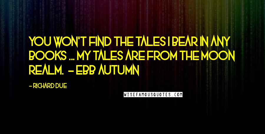 Richard Due Quotes: You won't find the tales I bear in any books ... My tales are from the Moon Realm.  - Ebb Autumn