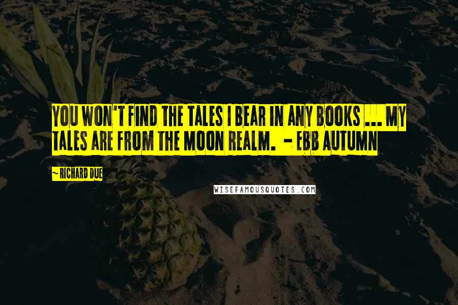 Richard Due Quotes: You won't find the tales I bear in any books ... My tales are from the Moon Realm.  - Ebb Autumn