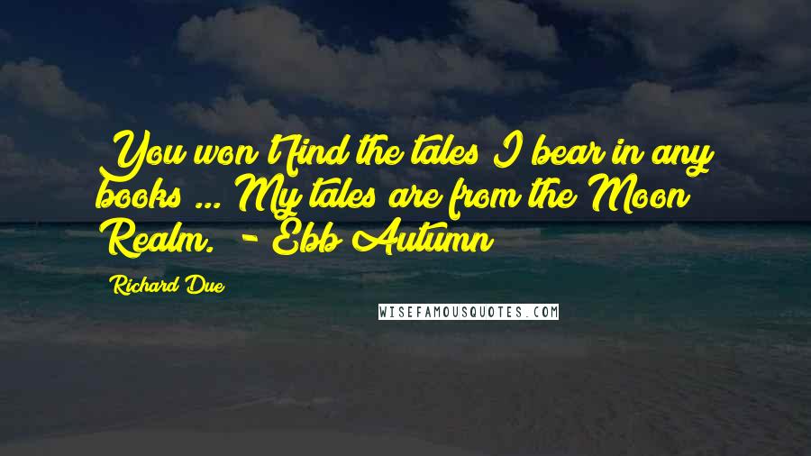 Richard Due Quotes: You won't find the tales I bear in any books ... My tales are from the Moon Realm.  - Ebb Autumn