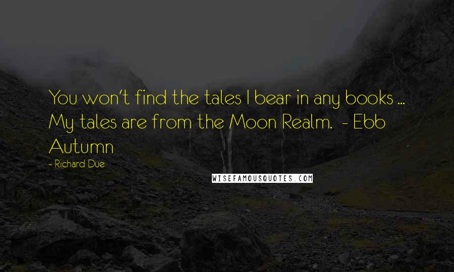 Richard Due Quotes: You won't find the tales I bear in any books ... My tales are from the Moon Realm.  - Ebb Autumn