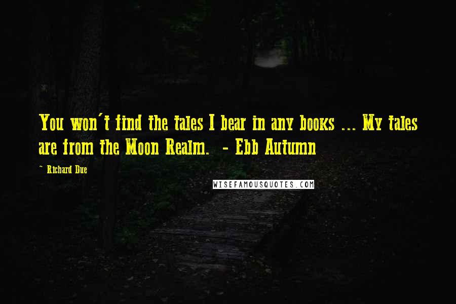 Richard Due Quotes: You won't find the tales I bear in any books ... My tales are from the Moon Realm.  - Ebb Autumn