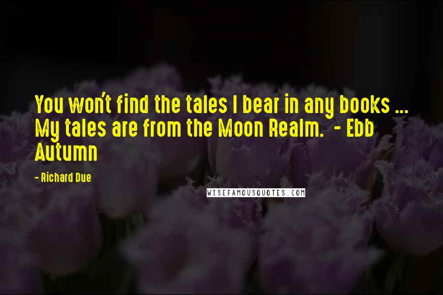 Richard Due Quotes: You won't find the tales I bear in any books ... My tales are from the Moon Realm.  - Ebb Autumn