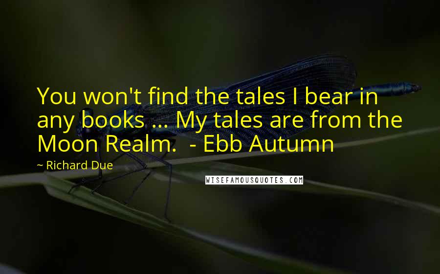 Richard Due Quotes: You won't find the tales I bear in any books ... My tales are from the Moon Realm.  - Ebb Autumn