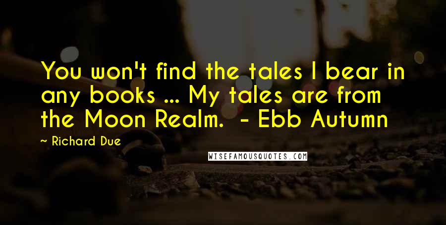 Richard Due Quotes: You won't find the tales I bear in any books ... My tales are from the Moon Realm. - Ebb Autumn