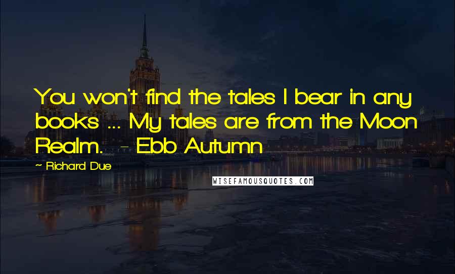 Richard Due Quotes: You won't find the tales I bear in any books ... My tales are from the Moon Realm.  - Ebb Autumn