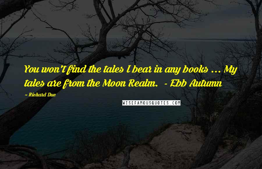 Richard Due Quotes: You won't find the tales I bear in any books ... My tales are from the Moon Realm.  - Ebb Autumn