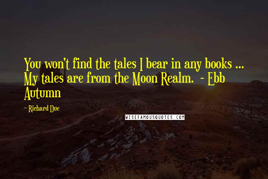 Richard Due Quotes: You won't find the tales I bear in any books ... My tales are from the Moon Realm.  - Ebb Autumn