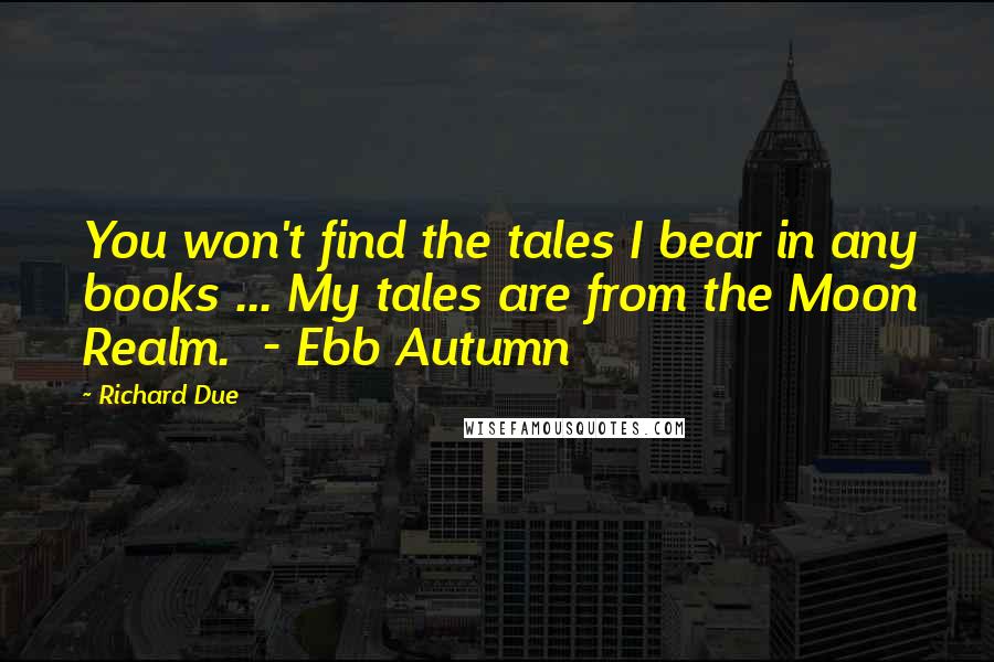 Richard Due Quotes: You won't find the tales I bear in any books ... My tales are from the Moon Realm.  - Ebb Autumn