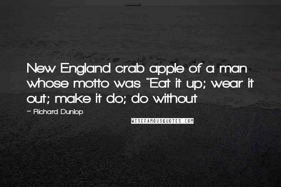 Richard Dunlop Quotes: New England crab apple of a man whose motto was "Eat it up; wear it out; make it do; do without