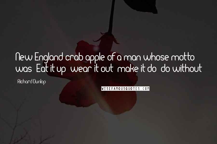 Richard Dunlop Quotes: New England crab apple of a man whose motto was "Eat it up; wear it out; make it do; do without