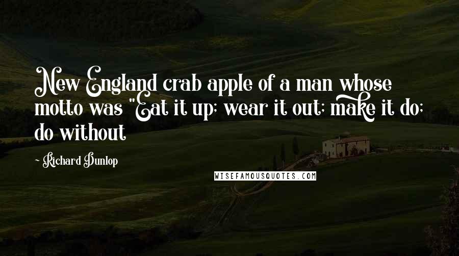 Richard Dunlop Quotes: New England crab apple of a man whose motto was "Eat it up; wear it out; make it do; do without