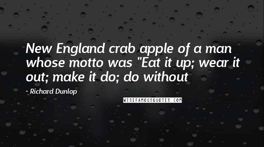 Richard Dunlop Quotes: New England crab apple of a man whose motto was "Eat it up; wear it out; make it do; do without