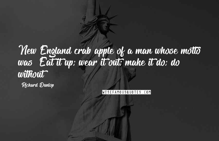 Richard Dunlop Quotes: New England crab apple of a man whose motto was "Eat it up; wear it out; make it do; do without