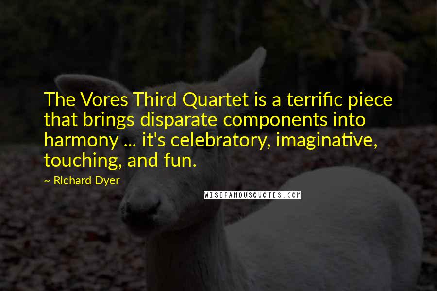 Richard Dyer Quotes: The Vores Third Quartet is a terrific piece that brings disparate components into harmony ... it's celebratory, imaginative, touching, and fun.