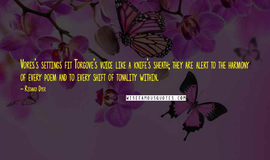 Richard Dyer Quotes: Vores's settings fit Torgove's voice like a knife's sheath; they are alert to the harmony of every poem and to every shift of tonality within.