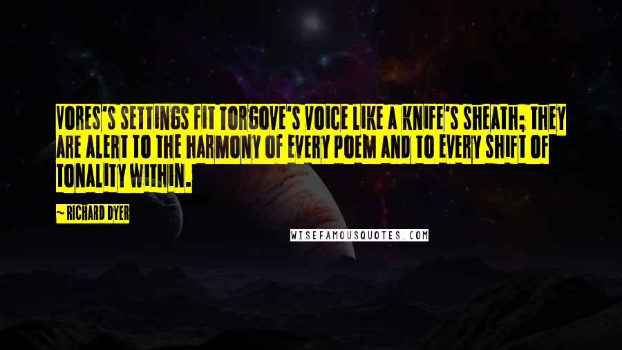 Richard Dyer Quotes: Vores's settings fit Torgove's voice like a knife's sheath; they are alert to the harmony of every poem and to every shift of tonality within.