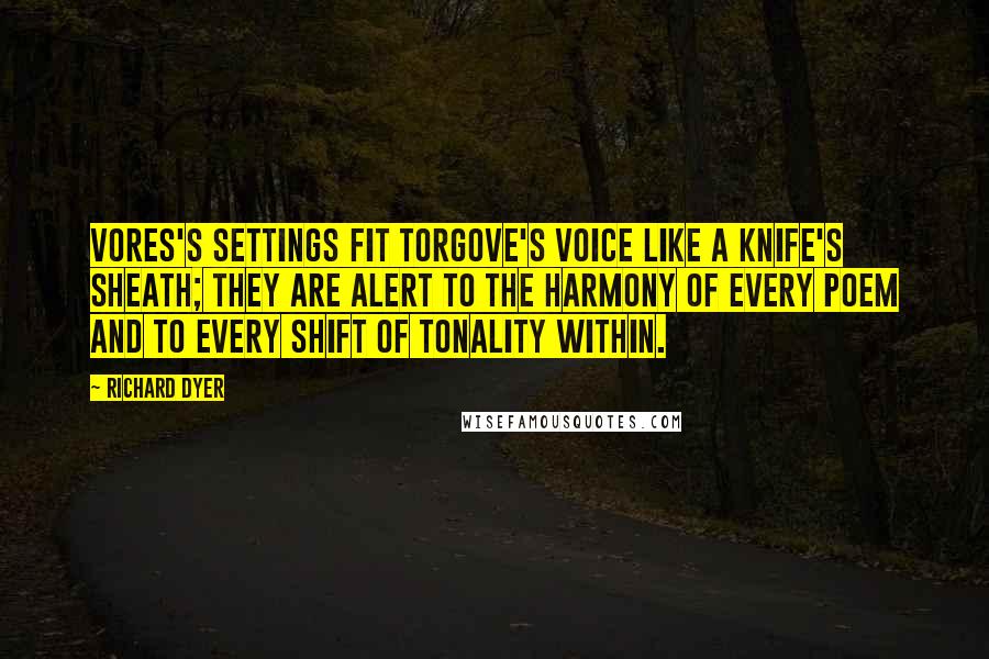 Richard Dyer Quotes: Vores's settings fit Torgove's voice like a knife's sheath; they are alert to the harmony of every poem and to every shift of tonality within.