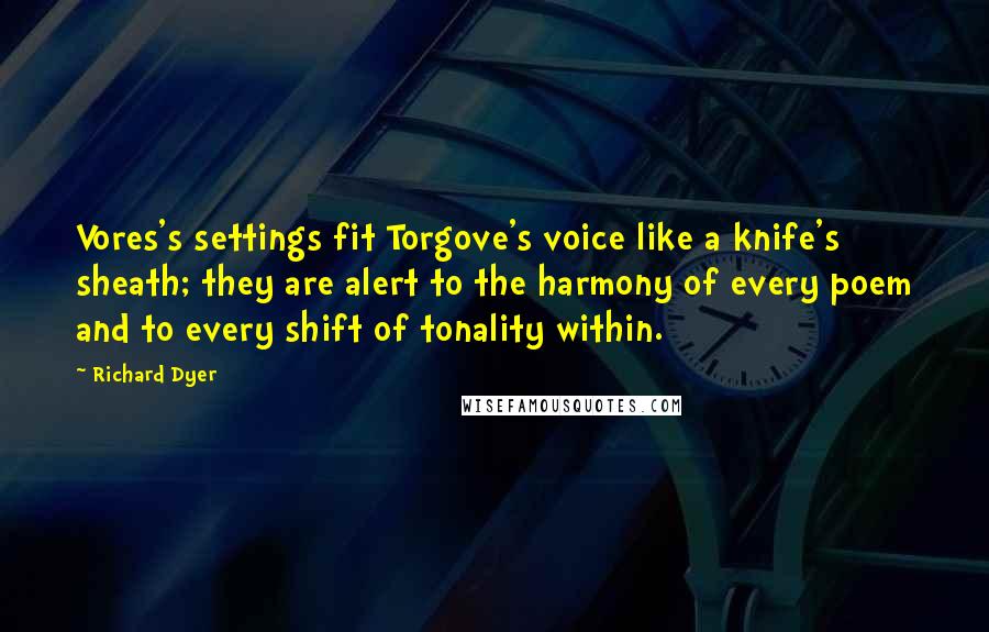 Richard Dyer Quotes: Vores's settings fit Torgove's voice like a knife's sheath; they are alert to the harmony of every poem and to every shift of tonality within.