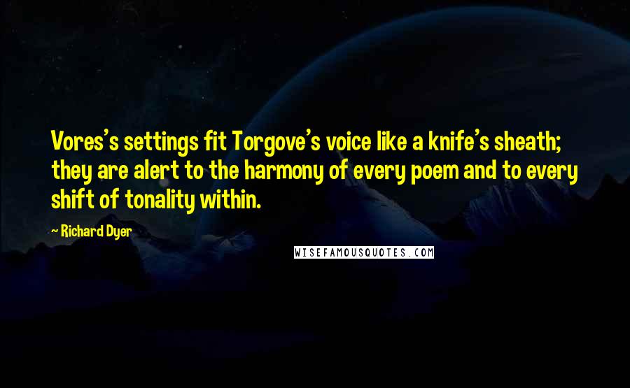 Richard Dyer Quotes: Vores's settings fit Torgove's voice like a knife's sheath; they are alert to the harmony of every poem and to every shift of tonality within.