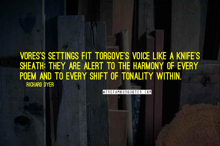 Richard Dyer Quotes: Vores's settings fit Torgove's voice like a knife's sheath; they are alert to the harmony of every poem and to every shift of tonality within.
