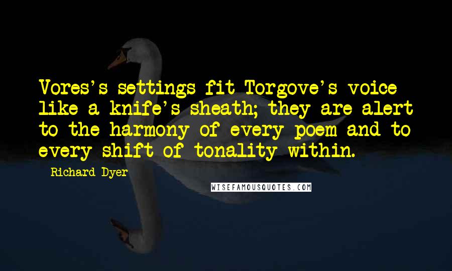 Richard Dyer Quotes: Vores's settings fit Torgove's voice like a knife's sheath; they are alert to the harmony of every poem and to every shift of tonality within.