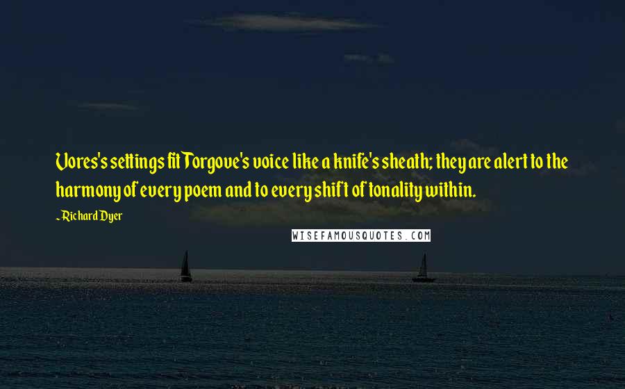 Richard Dyer Quotes: Vores's settings fit Torgove's voice like a knife's sheath; they are alert to the harmony of every poem and to every shift of tonality within.