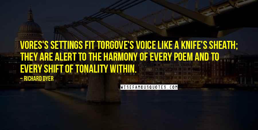 Richard Dyer Quotes: Vores's settings fit Torgove's voice like a knife's sheath; they are alert to the harmony of every poem and to every shift of tonality within.