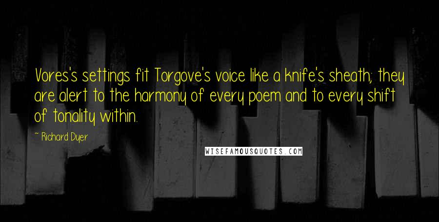 Richard Dyer Quotes: Vores's settings fit Torgove's voice like a knife's sheath; they are alert to the harmony of every poem and to every shift of tonality within.