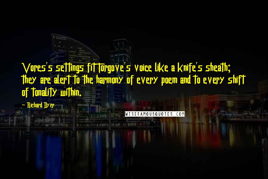 Richard Dyer Quotes: Vores's settings fit Torgove's voice like a knife's sheath; they are alert to the harmony of every poem and to every shift of tonality within.