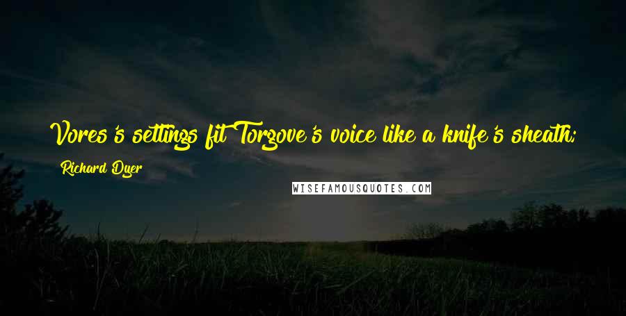 Richard Dyer Quotes: Vores's settings fit Torgove's voice like a knife's sheath; they are alert to the harmony of every poem and to every shift of tonality within.