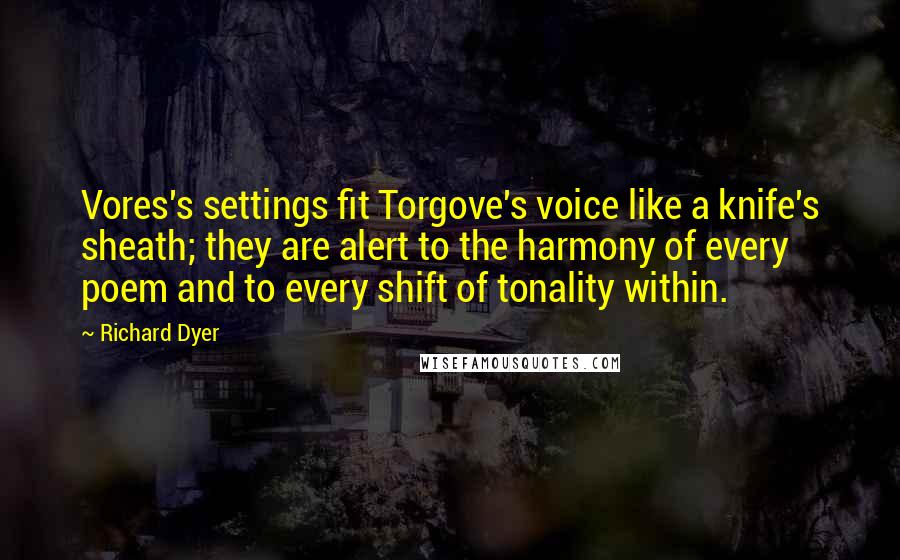 Richard Dyer Quotes: Vores's settings fit Torgove's voice like a knife's sheath; they are alert to the harmony of every poem and to every shift of tonality within.