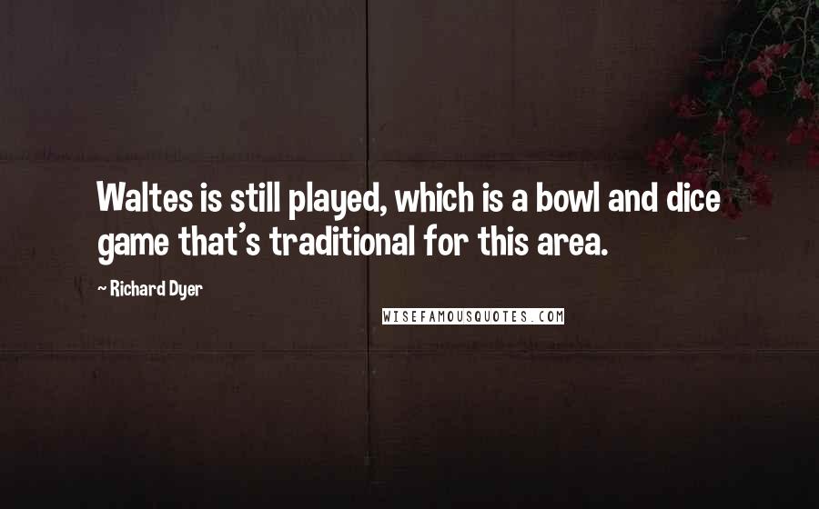 Richard Dyer Quotes: Waltes is still played, which is a bowl and dice game that's traditional for this area.