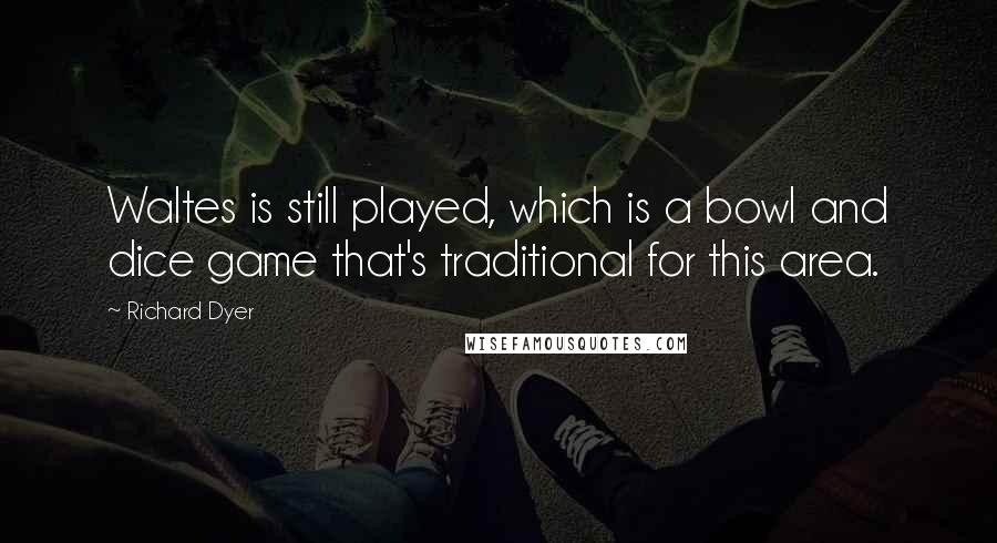 Richard Dyer Quotes: Waltes is still played, which is a bowl and dice game that's traditional for this area.