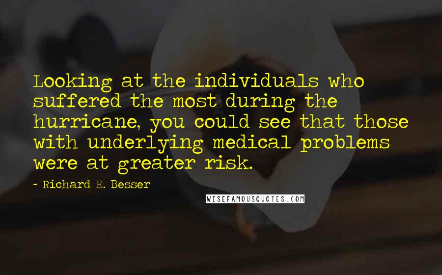 Richard E. Besser Quotes: Looking at the individuals who suffered the most during the hurricane, you could see that those with underlying medical problems were at greater risk.