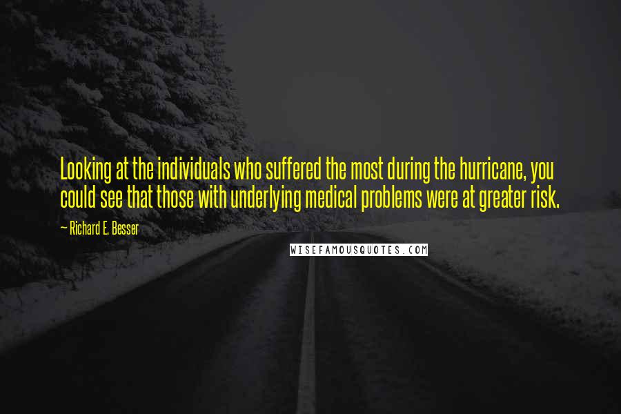 Richard E. Besser Quotes: Looking at the individuals who suffered the most during the hurricane, you could see that those with underlying medical problems were at greater risk.