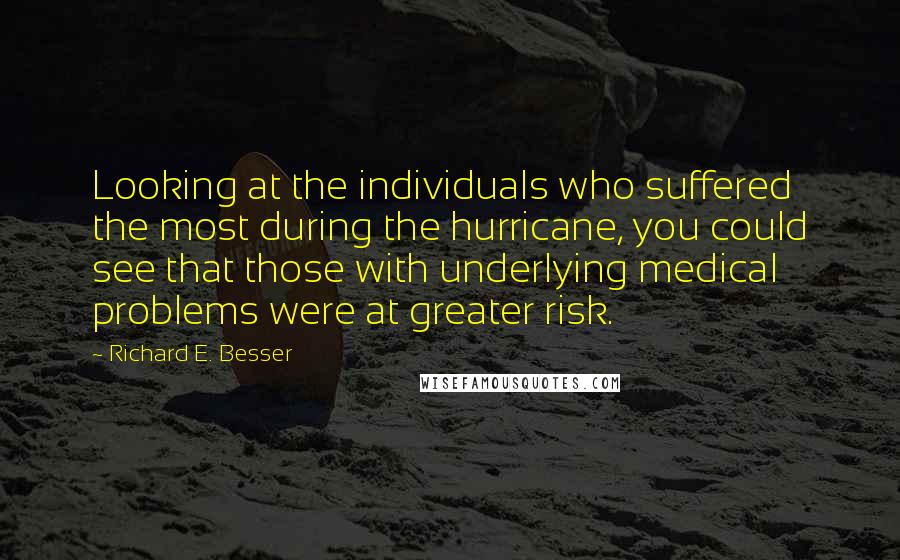 Richard E. Besser Quotes: Looking at the individuals who suffered the most during the hurricane, you could see that those with underlying medical problems were at greater risk.