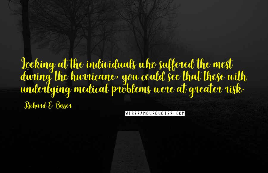 Richard E. Besser Quotes: Looking at the individuals who suffered the most during the hurricane, you could see that those with underlying medical problems were at greater risk.