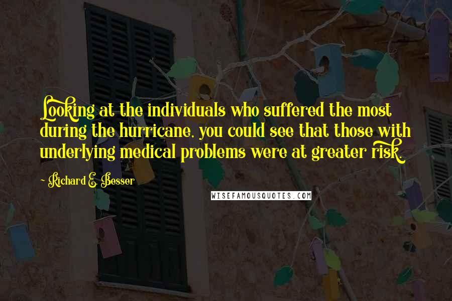 Richard E. Besser Quotes: Looking at the individuals who suffered the most during the hurricane, you could see that those with underlying medical problems were at greater risk.